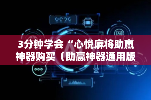 3分钟学会“心悦麻将助赢神器购买（助赢神器通用版）