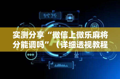 实测分享“微信上微乐麻将分能调吗”（详细透视教程）-哔哩哔哩