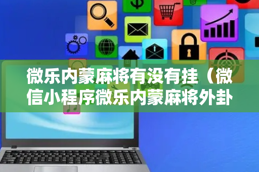 微乐内蒙麻将有没有挂（微信小程序微乐内蒙麻将外卦神器下载安装）