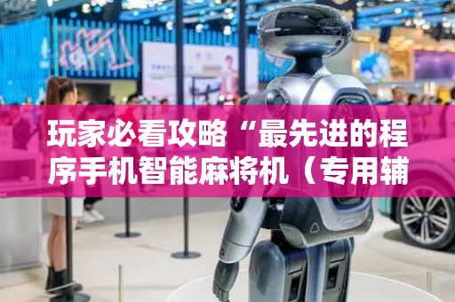 玩家必看攻略“最先进的程序手机智能麻将机（专用辅牌神器免安装）