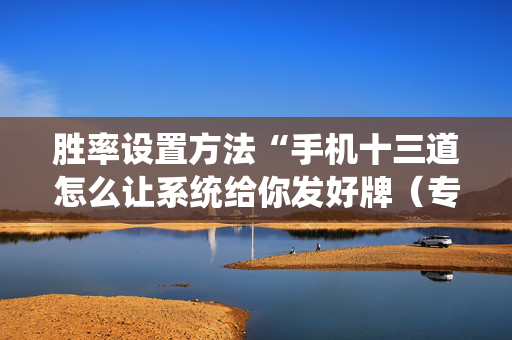 胜率设置方法“手机十三道怎么让系统给你发好牌（专用辅牌神器免安装）