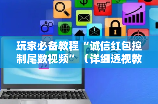 玩家必备教程“诚信红包控制尾数视频”（详细透视教程）-哔哩哔哩