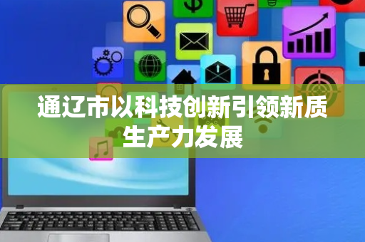 通辽市以科技创新引领新质生产力发展