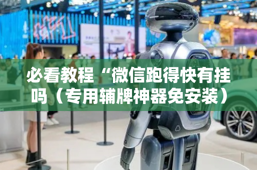 必看教程“微信跑得快有挂吗（专用辅牌神器免安装）