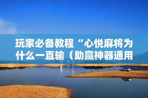 玩家必备教程“心悦麻将为什么一直输（助赢神器通用版）