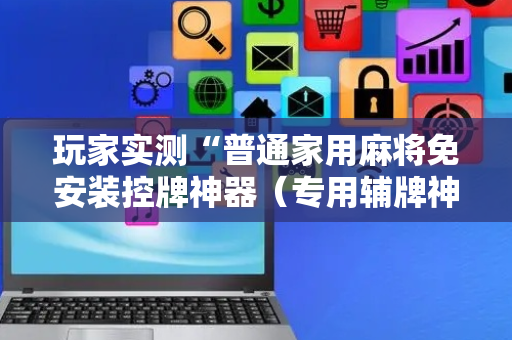 玩家实测“普通家用麻将免安装控牌神器（专用辅牌神器免安装）