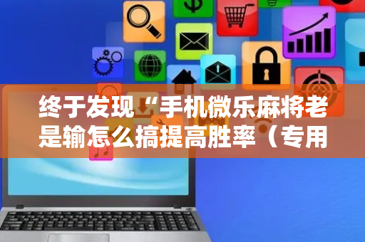 终于发现“手机微乐麻将老是输怎么搞提高胜率（专用辅牌神器免安装）