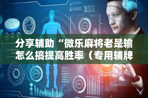 分享辅助“微乐麻将老是输怎么搞提高胜率（专用辅牌神器免安装）