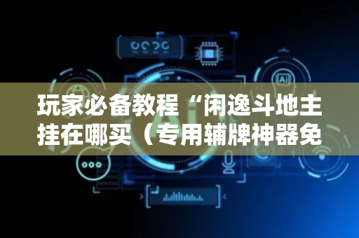 玩家必备教程“闲逸斗地主挂在哪买（专用辅牌神器免安装）