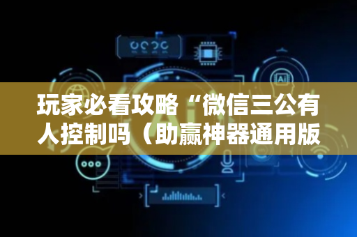 玩家必看攻略“微信三公有人控制吗（助赢神器通用版）