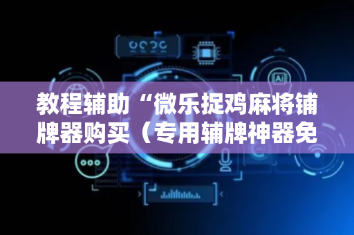 教程辅助“微乐捉鸡麻将铺牌器购买（专用辅牌神器免安装）