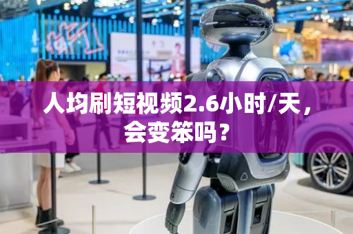 人均刷短视频2.6小时/天，会变笨吗？