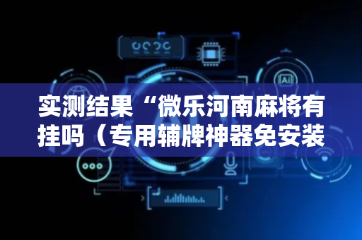 实测结果“微乐河南麻将有挂吗（专用辅牌神器免安装）