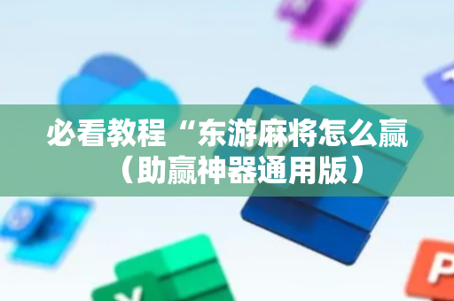 必看教程“东游麻将怎么赢（助赢神器通用版）