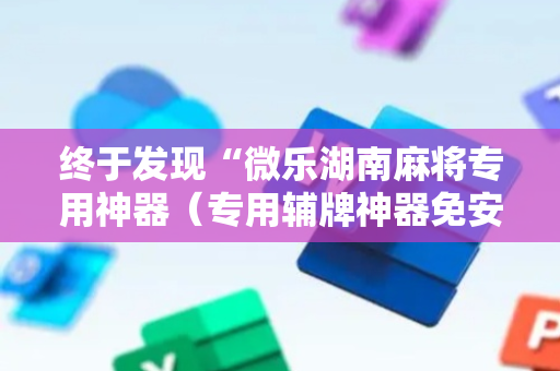 终于发现“微乐湖南麻将专用神器（专用辅牌神器免安装）
