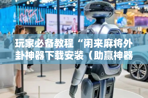 玩家必备教程“闲来麻将外卦神器下载安装（助赢神器通用版）