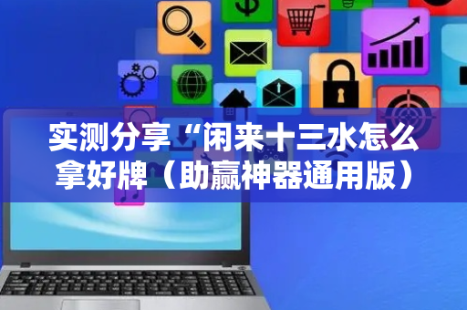 实测分享“闲来十三水怎么拿好牌（助赢神器通用版）