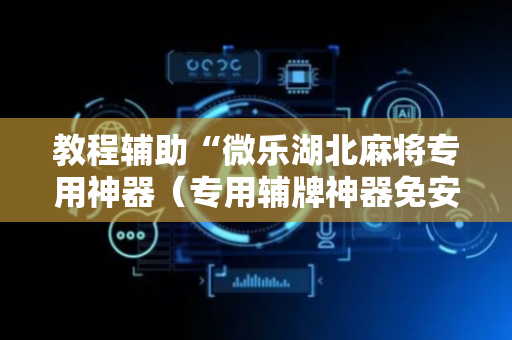 教程辅助“微乐湖北麻将专用神器（专用辅牌神器免安装）