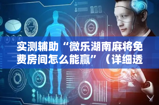 实测辅助“微乐湖南麻将免费房间怎么能赢”（详细透视教程）-哔哩哔哩