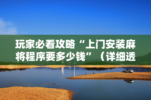 玩家必看攻略“上门安装麻将程序要多少钱”（详细透视教程）-哔哩哔哩