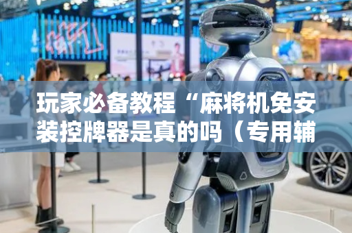 玩家必备教程“麻将机免安装控牌器是真的吗（专用辅牌神器免安装）