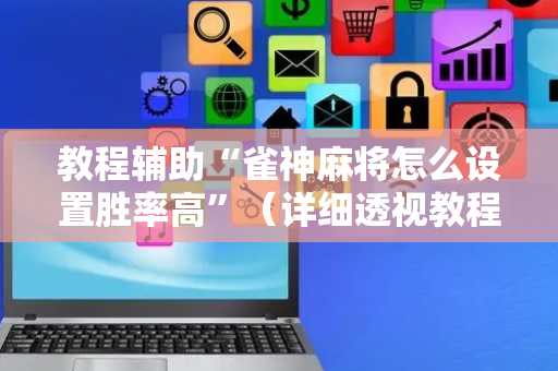 教程辅助“雀神麻将怎么设置胜率高”（详细透视教程）-哔哩哔哩