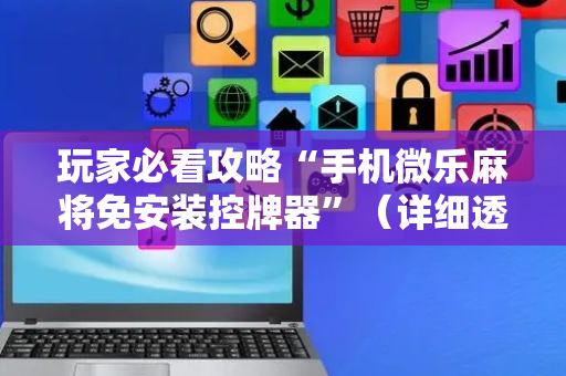 玩家必看攻略“手机微乐麻将免安装控牌器”（详细透视教程）-哔哩哔哩