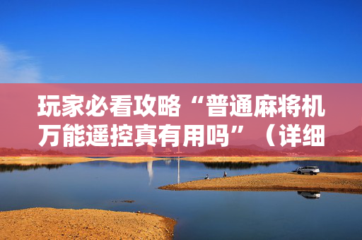 玩家必看攻略“普通麻将机万能遥控真有用吗”（详细透视教程）-哔哩哔哩