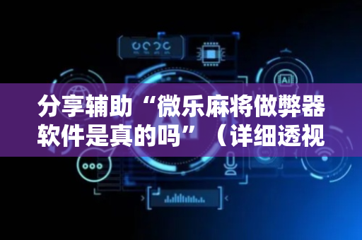 分享辅助“微乐麻将做弊器软件是真的吗”（详细透视教程）-哔哩哔哩