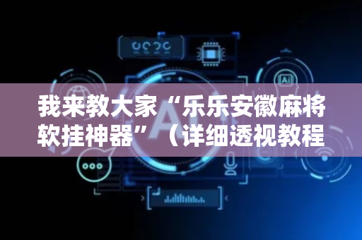 我来教大家“乐乐安徽麻将软挂神器”（详细透视教程）-哔哩哔哩