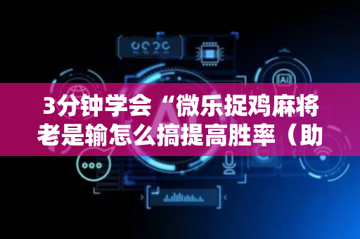 3分钟学会“微乐捉鸡麻将老是输怎么搞提高胜率（助赢神器通用版）