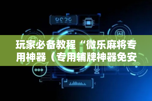 玩家必备教程“微乐麻将专用神器（专用辅牌神器免安装）