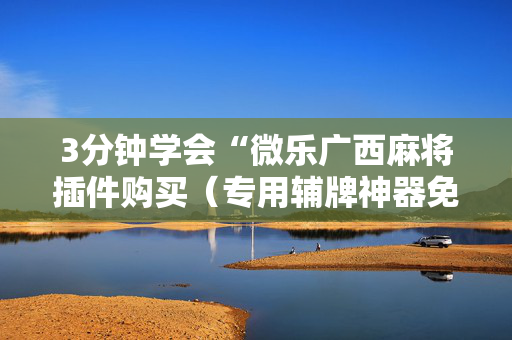 3分钟学会“微乐广西麻将插件购买（专用辅牌神器免安装）
