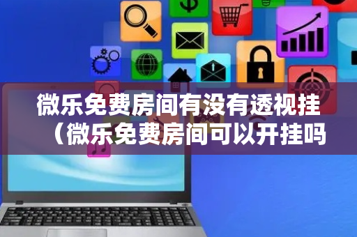 微乐免费房间有没有透视挂（微乐免费房间可以开挂吗）