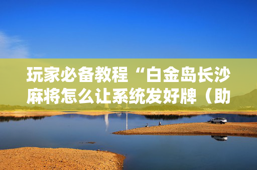 玩家必备教程“白金岛长沙麻将怎么让系统发好牌（助赢神器通用版）
