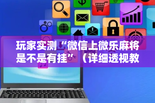 玩家实测“微信上微乐麻将是不是有挂”（详细透视教程）-哔哩哔哩