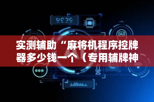 实测辅助“麻将机程序控牌器多少钱一个（专用辅牌神器免安装）