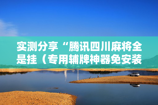 实测分享“腾讯四川麻将全是挂（专用辅牌神器免安装）