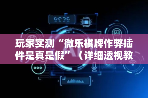 玩家实测“微乐棋牌作弊插件是真是假”（详细透视教程）-哔哩哔哩