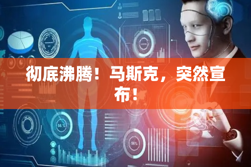 彻底沸腾！马斯克，突然宣布！