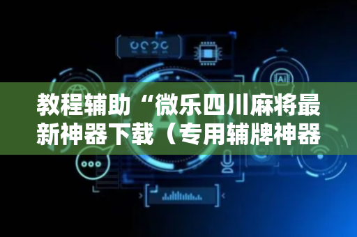 教程辅助“微乐四川麻将最新神器下载（专用辅牌神器免安装）