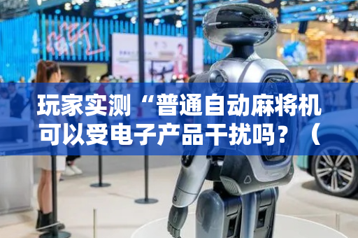 玩家实测“普通自动麻将机可以受电子产品干扰吗？（专用辅牌神器免安装）