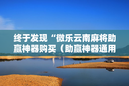 终于发现“微乐云南麻将助赢神器购买（助赢神器通用版）
