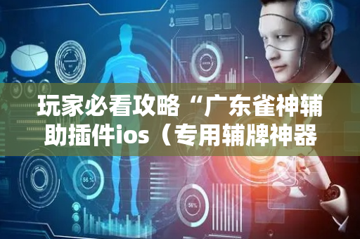 玩家必看攻略“广东雀神辅助插件ios（专用辅牌神器免安装）
