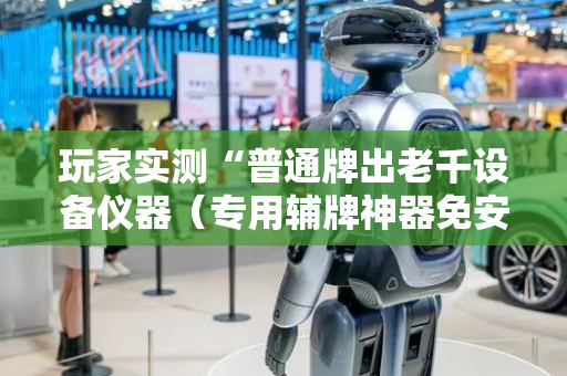 玩家实测“普通牌出老千设备仪器（专用辅牌神器免安装）
