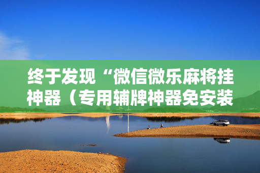 终于发现“微信微乐麻将挂神器（专用辅牌神器免安装）