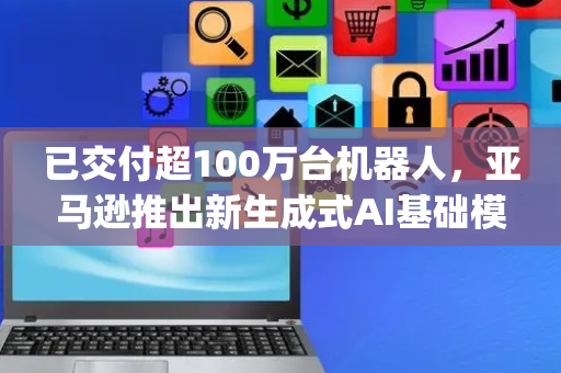 已交付超100万台机器人，亚马逊推出新生成式AI基础模型DeepFleet