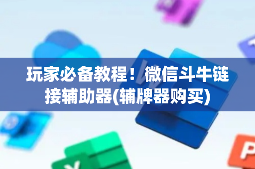 玩家必备教程！微信斗牛链接辅助器(辅牌器购买)