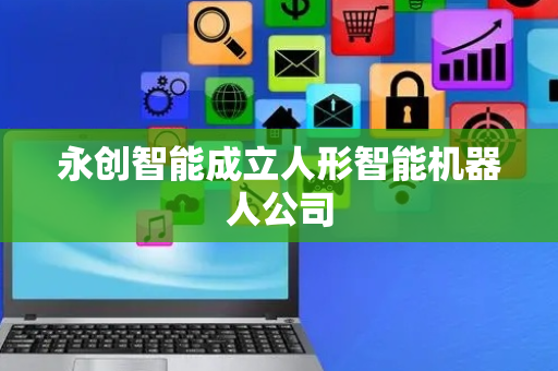 永创智能成立人形智能机器人公司