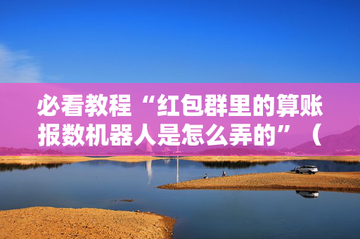 必看教程“红包群里的算账报数机器人是怎么弄的”（详细透视教程）-哔哩哔哩